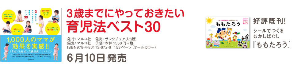 ３歳までにやっておきたい育児法ベスト30／発行：マルコ社　発売：サンクチュアリ出版　編集：マルコ社　予価：本体1350円+税／ISBN978-4-86113-672-6　１５３ページ（オールカラー）／6月10日発売／好評既刊！シールでつくるむかしばなし『ももたろう』